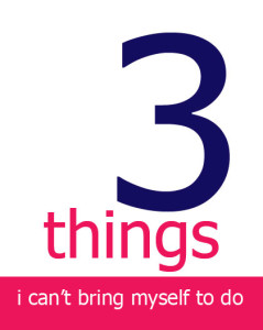 three things i can’t bring myself to do