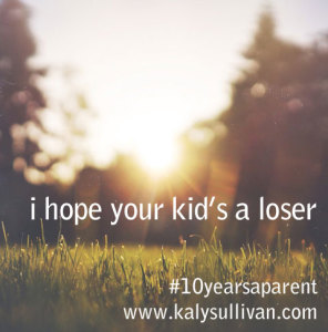 i hope your kid’s a loser #10yearsaparent