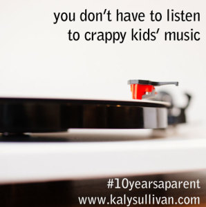 you don’t have to listen to crappy kids’ music #10yearsaparent