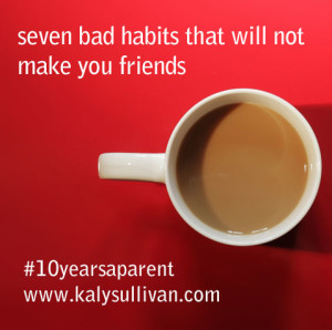 seven bad habits that will not make you friends #10yearsaparent