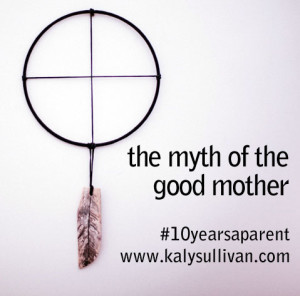 the myth of the good mother #10yearsaparent