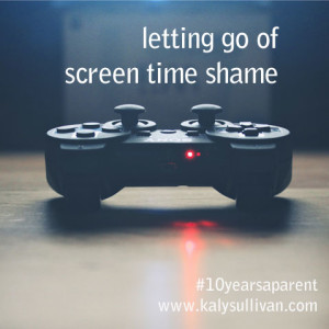 Letting Go of Screen Time Shame #10yearsaparent