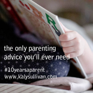 The Only Parenting Advice You’ll Ever Need #10yearsaparent